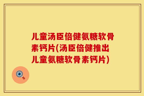儿童汤臣倍健氨糖软骨素钙片(汤臣倍健推出儿童氨糖软骨素钙片)