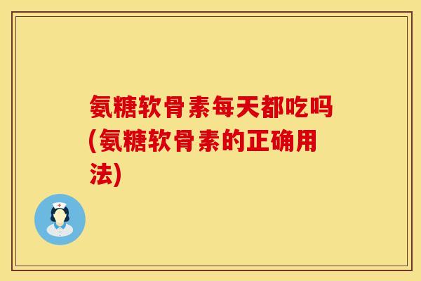 氨糖软骨素每天都吃吗(氨糖软骨素的正确用法)
