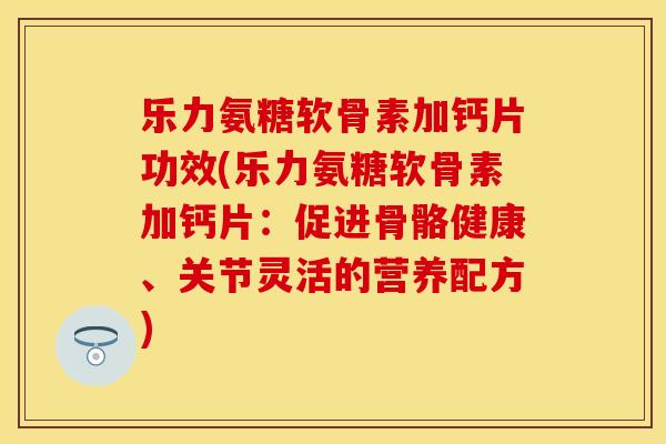 乐力氨糖软骨素加钙片功效(乐力氨糖软骨素加钙片：促进骨骼健康、关节灵活的营养配方)