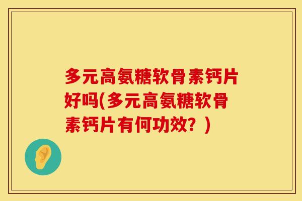 多元高氨糖软骨素钙片好吗(多元高氨糖软骨素钙片有何功效？)