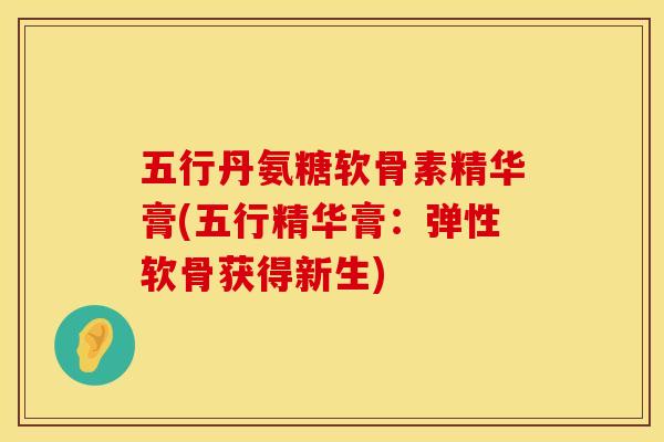 五行丹氨糖软骨素精华膏(五行精华膏：弹性软骨获得新生)