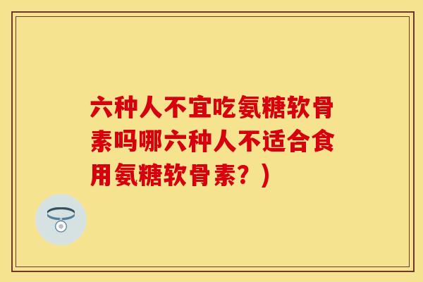 六种人不宜吃氨糖软骨素吗哪六种人不适合食用氨糖软骨素？)