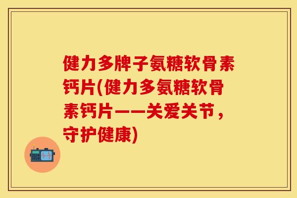 健力多牌子氨糖软骨素钙片(健力多氨糖软骨素钙片——关爱关节，守护健康)