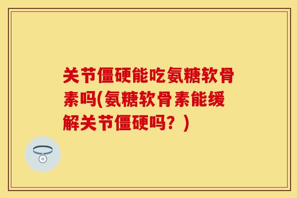 关节僵硬能吃氨糖软骨素吗(氨糖软骨素能缓解关节僵硬吗？)