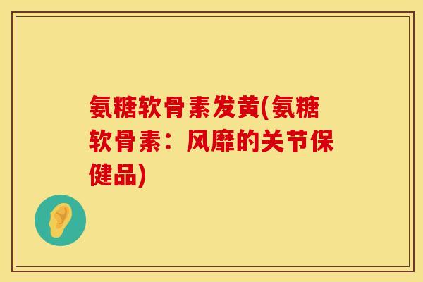 氨糖软骨素发黄(氨糖软骨素：风靡的关节保健品)