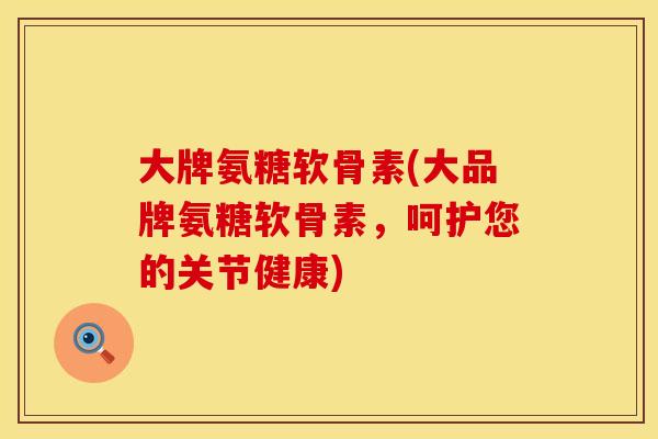 大牌氨糖软骨素(大品牌氨糖软骨素，呵护您的关节健康)