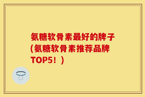 氨糖软骨素最好的牌子(氨糖软骨素推荐品牌TOP5！)
