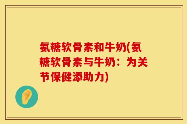 氨糖软骨素和牛奶(氨糖软骨素与牛奶：为关节保健添助力)