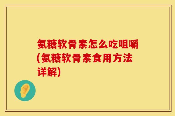氨糖软骨素怎么吃咀嚼(氨糖软骨素食用方法详解)