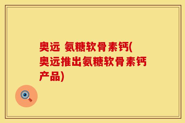 奥远 氨糖软骨素钙(奥远推出氨糖软骨素钙产品)