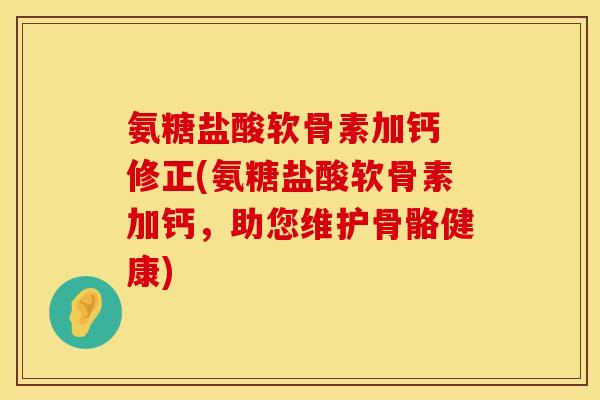 氨糖盐酸软骨素加钙 修正(氨糖盐酸软骨素加钙，助您维护骨骼健康)