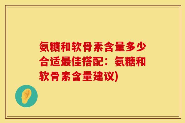 氨糖和软骨素含量多少合适最佳搭配：氨糖和软骨素含量建议)