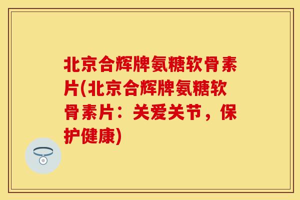 北京合辉牌氨糖软骨素片(北京合辉牌氨糖软骨素片：关爱关节，保护健康)