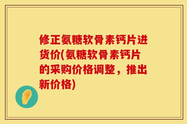 修正氨糖软骨素钙片进货价(氨糖软骨素钙片的采购价格调整，推出新价格)