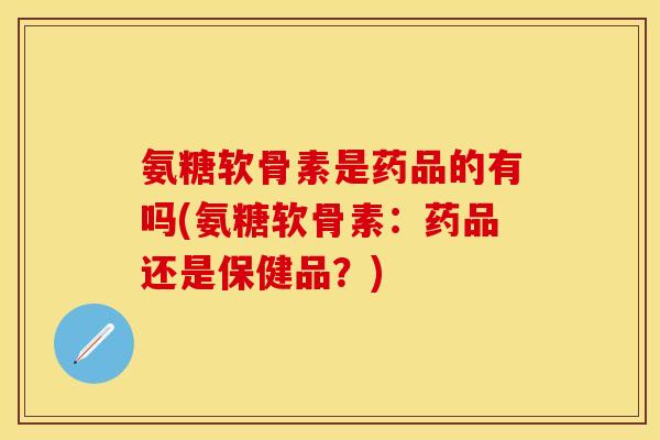 氨糖软骨素是药品的有吗(氨糖软骨素：药品还是保健品？)