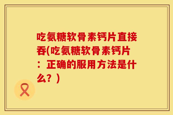 吃氨糖软骨素钙片直接吞(吃氨糖软骨素钙片：正确的服用方法是什么？)