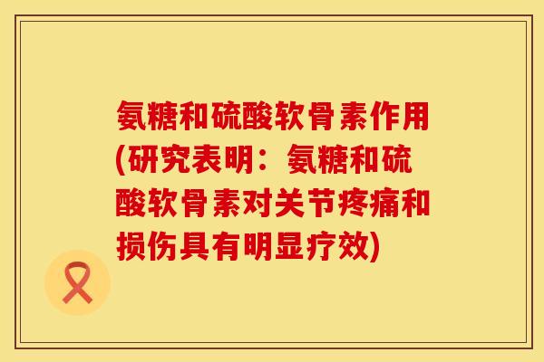 氨糖和硫酸软骨素作用(研究表明：氨糖和硫酸软骨素对关节疼痛和损伤具有明显疗效)