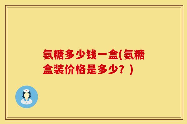 氨糖多少钱一盒(氨糖盒装价格是多少？)