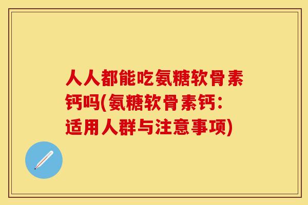 人人都能吃氨糖软骨素钙吗(氨糖软骨素钙：适用人群与注意事项)