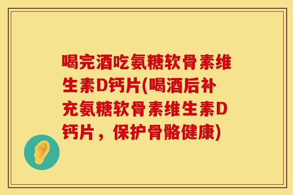 喝完酒吃氨糖软骨素维生素D钙片(喝酒后补充氨糖软骨素维生素D钙片，保护骨骼健康)