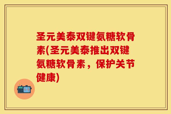 圣元美泰双键氨糖软骨素(圣元美泰推出双键氨糖软骨素，保护关节健康)
