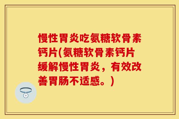 慢性胃炎吃氨糖软骨素钙片(氨糖软骨素钙片缓解慢性胃炎，有效改善胃肠不适感。)