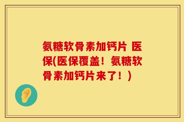 氨糖软骨素加钙片 医保(医保覆盖！氨糖软骨素加钙片来了！)