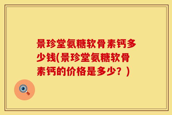 景珍堂氨糖软骨素钙多少钱(景珍堂氨糖软骨素钙的价格是多少？)