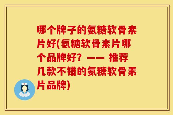 哪个牌子的氨糖软骨素片好(氨糖软骨素片哪个品牌好？—— 推荐几款不错的氨糖软骨素片品牌)