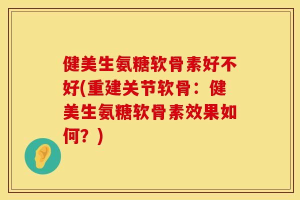 健美生氨糖软骨素好不好(重建关节软骨：健美生氨糖软骨素效果如何？)