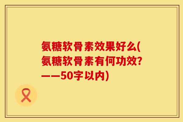 氨糖软骨素效果好么？氨糖软骨素有何功效？