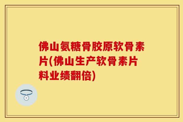 佛山氨糖骨胶原软骨素片(佛山生产软骨素片料业绩翻倍)