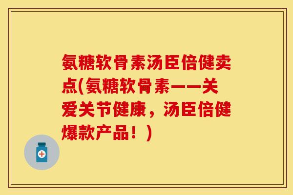 氨糖软骨素汤臣倍健卖点(氨糖软骨素——关爱关节健康，汤臣倍健爆款产品！)