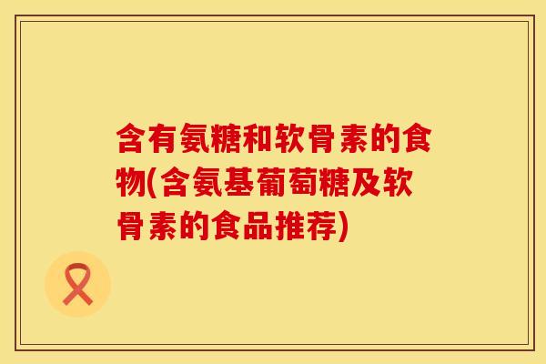 含有氨糖和软骨素的食物(含氨基葡萄糖及软骨素的食品推荐)