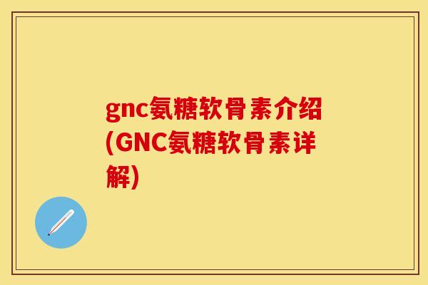 gnc氨糖软骨素介绍(GNC氨糖软骨素详解)