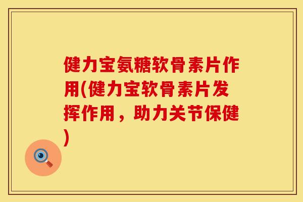 健力宝氨糖软骨素片作用(健力宝软骨素片发挥作用，助力关节保健)