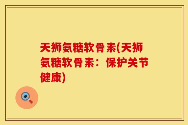 天狮氨糖软骨素(天狮氨糖软骨素：保护关节健康)