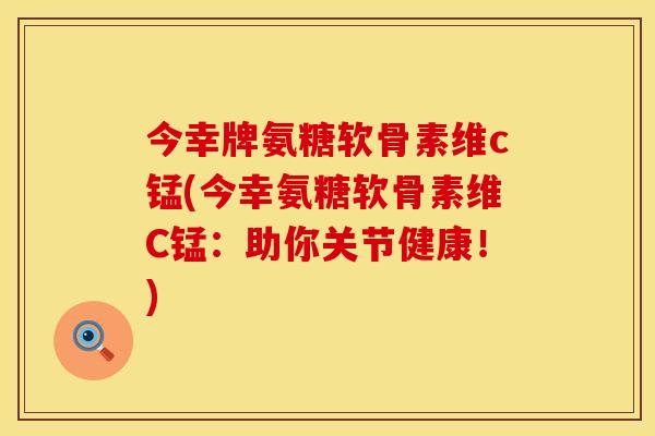 今幸牌氨糖软骨素维c锰(今幸氨糖软骨素维C锰：助你关节健康！)