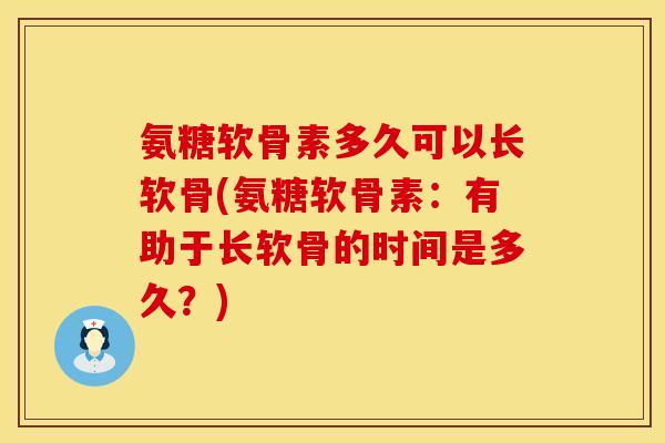 氨糖软骨素多久可以长软骨(氨糖软骨素：有助于长软骨的时间是多久？)