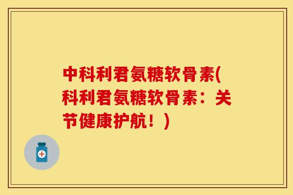 中科利君氨糖软骨素(科利君氨糖软骨素：关节健康护航！)