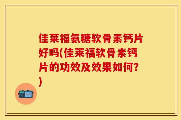 佳莱福氨糖软骨素钙片好吗(佳莱福软骨素钙片的功效及效果如何？)