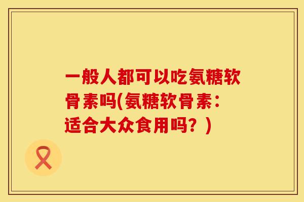 一般人都可以吃氨糖软骨素吗(氨糖软骨素：适合大众食用吗？)