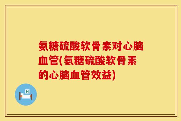 氨糖硫酸软骨素对心脑血管(氨糖硫酸软骨素的心脑血管效益)