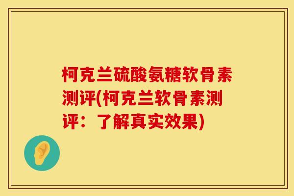 柯克兰硫酸氨糖软骨素测评(柯克兰软骨素测评：了解真实效果)