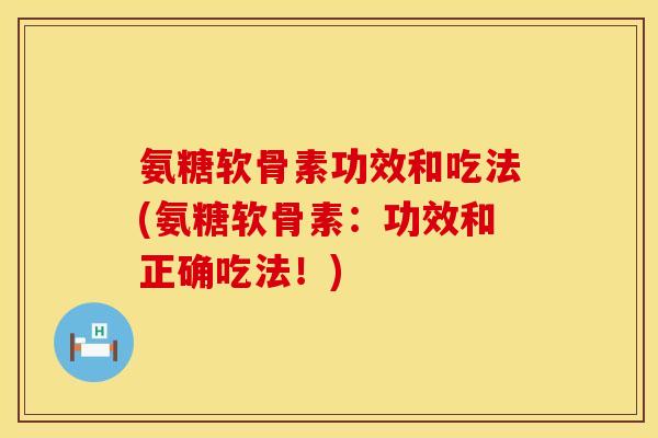 氨糖软骨素功效和吃法(氨糖软骨素：功效和正确吃法！)