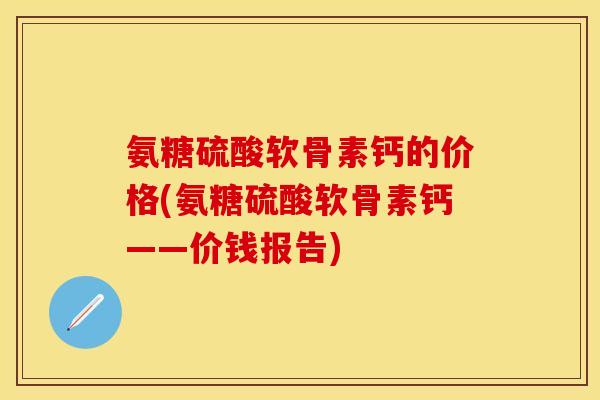 氨糖硫酸软骨素钙的价格(氨糖硫酸软骨素钙——价钱报告)