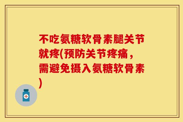 不吃氨糖软骨素腿关节就疼(预防关节疼痛，需避免摄入氨糖软骨素)