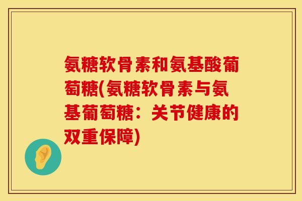 氨糖软骨素和氨基酸葡萄糖(氨糖软骨素与氨基葡萄糖：关节健康的双重保障)