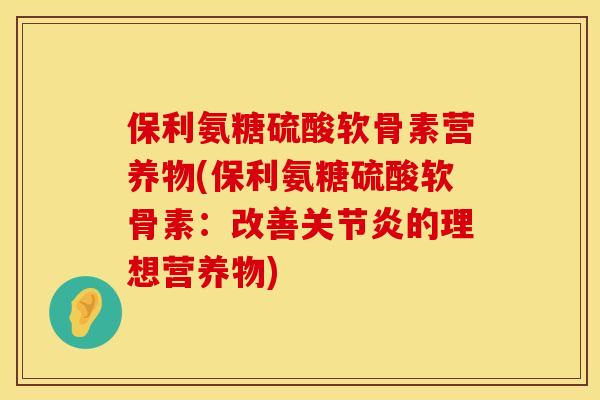 保利氨糖硫酸软骨素营养物(保利氨糖硫酸软骨素：改善关节炎的理想营养物)
