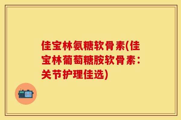 佳宝林氨糖软骨素(佳宝林葡萄糖胺软骨素：关节护理佳选)